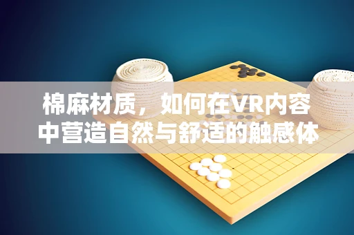 棉麻材质，如何在VR内容中营造自然与舒适的触感体验？