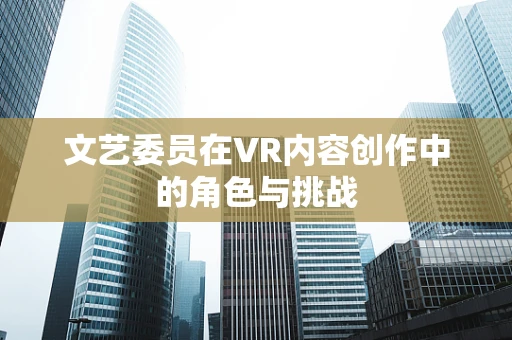 文艺委员在VR内容创作中的角色与挑战
