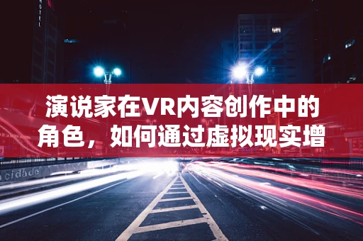 演说家在VR内容创作中的角色，如何通过虚拟现实增强演讲的感染力？