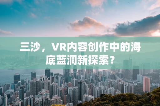 三沙，VR内容创作中的海底蓝洞新探索？