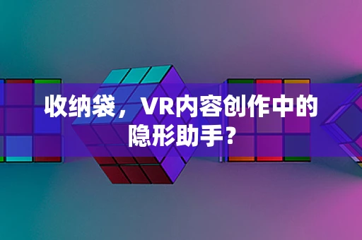 收纳袋，VR内容创作中的隐形助手？