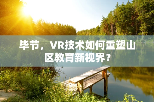 毕节，VR技术如何重塑山区教育新视界？