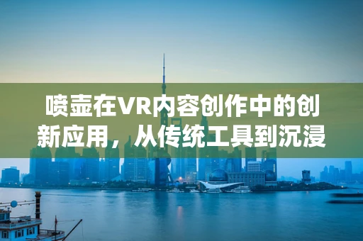 喷壶在VR内容创作中的创新应用，从传统工具到沉浸式体验的桥梁？