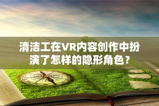 清洁工在VR内容创作中扮演了怎样的隐形角色？