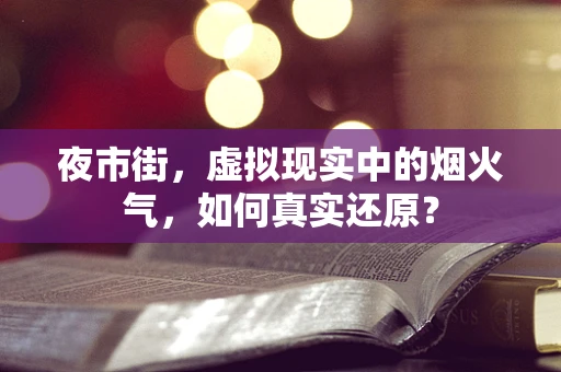 夜市街，虚拟现实中的烟火气，如何真实还原？