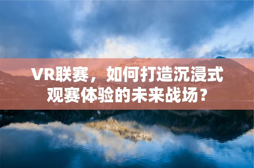 VR联赛，如何打造沉浸式观赛体验的未来战场？