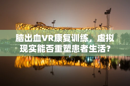 脑出血VR康复训练，虚拟现实能否重塑患者生活？
