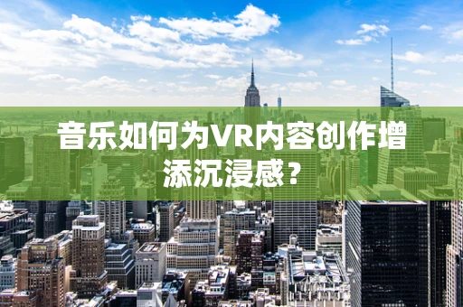 音乐如何为VR内容创作增添沉浸感？