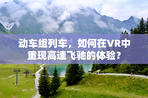 动车组列车，如何在VR中重现高速飞驰的体验？