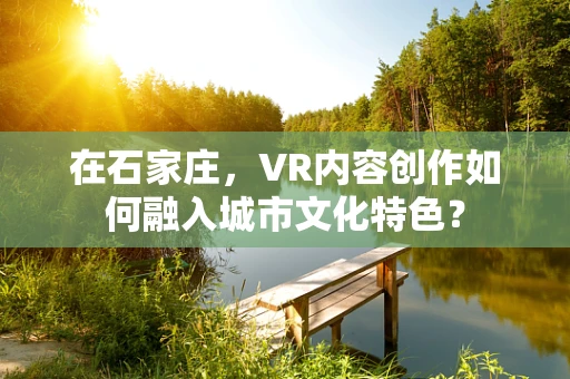 在石家庄，VR内容创作如何融入城市文化特色？
