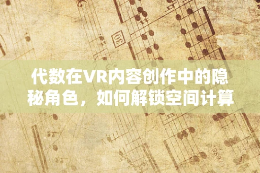 代数在VR内容创作中的隐秘角色，如何解锁空间计算的无限可能？