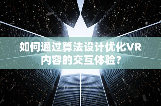 如何通过算法设计优化VR内容的交互体验？