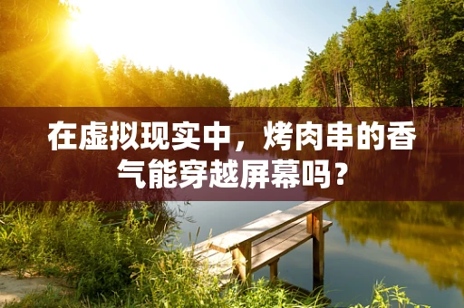 在虚拟现实中，烤肉串的香气能穿越屏幕吗？