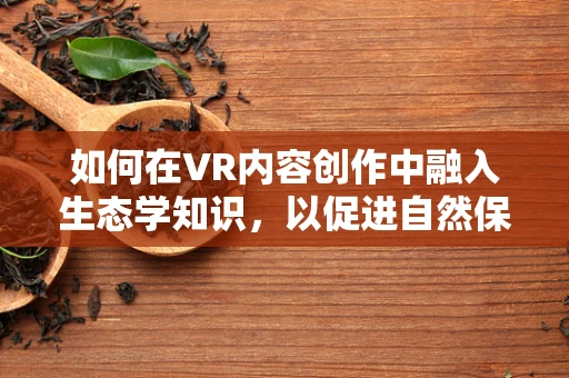 如何在VR内容创作中融入生态学知识，以促进自然保护意识的传播？