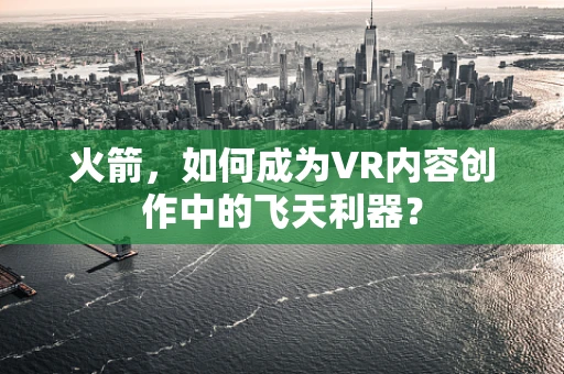 火箭，如何成为VR内容创作中的飞天利器？