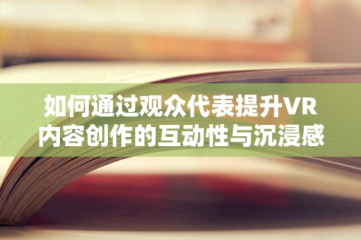 如何通过观众代表提升VR内容创作的互动性与沉浸感？