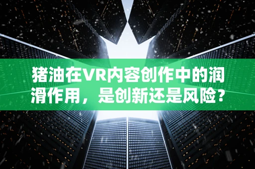 猪油在VR内容创作中的润滑作用，是创新还是风险？