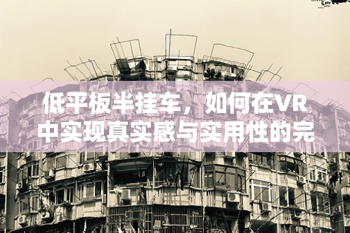 低平板半挂车，如何在VR中实现真实感与实用性的完美结合？