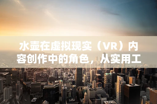 水壶在虚拟现实（VR）内容创作中的角色，从实用工具到创意媒介？