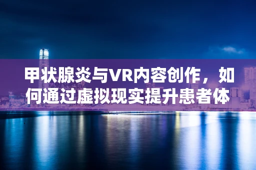 甲状腺炎与VR内容创作，如何通过虚拟现实提升患者体验与教育？