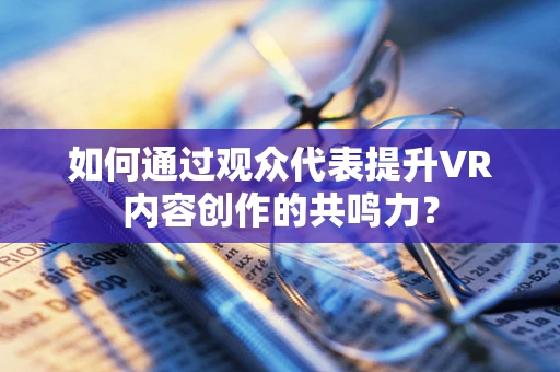 如何通过观众代表提升VR内容创作的共鸣力？