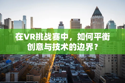在VR挑战赛中，如何平衡创意与技术的边界？