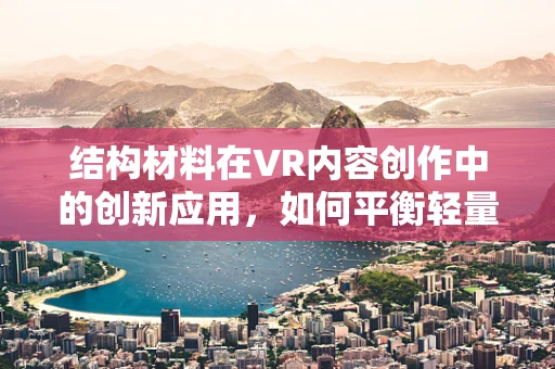 结构材料在VR内容创作中的创新应用，如何平衡轻量与强度？