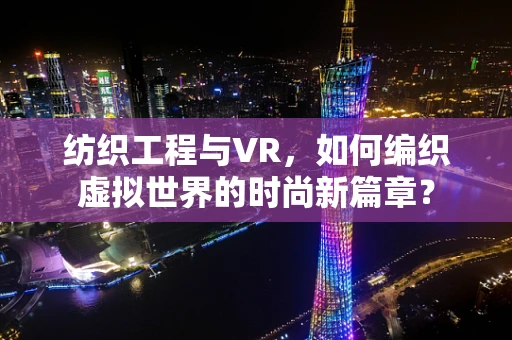 纺织工程与VR，如何编织虚拟世界的时尚新篇章？