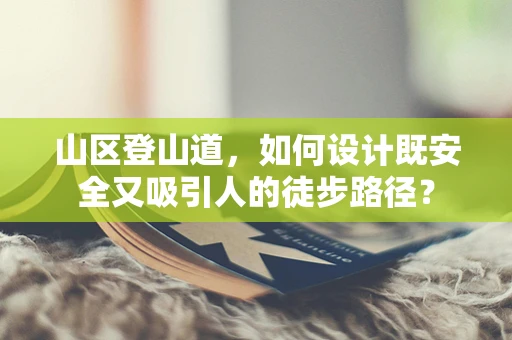 山区登山道，如何设计既安全又吸引人的徒步路径？