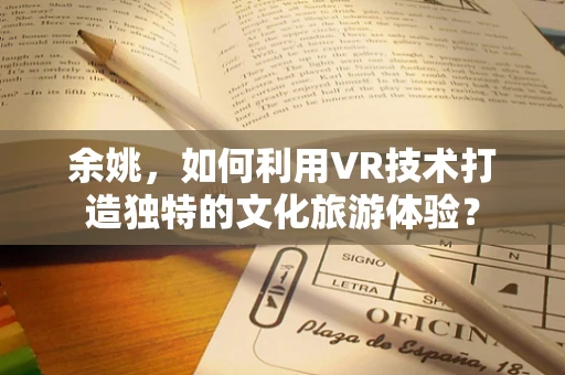 余姚，如何利用VR技术打造独特的文化旅游体验？
