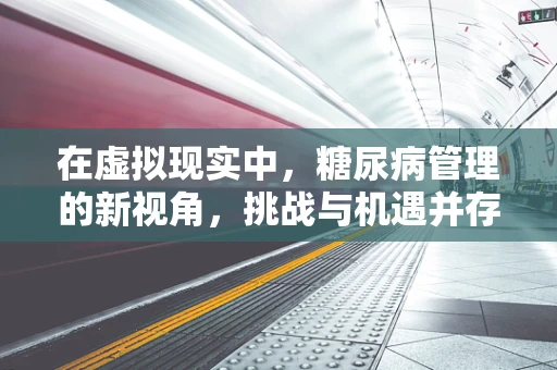 在虚拟现实中，糖尿病管理的新视角，挑战与机遇并存？