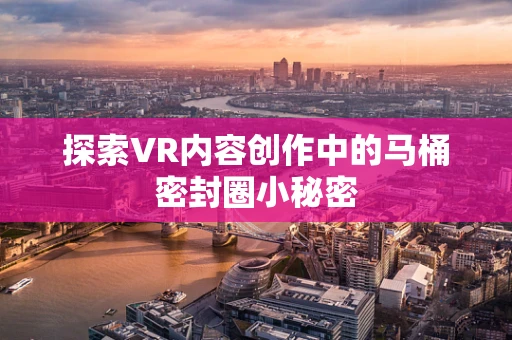 探索VR内容创作中的马桶密封圈小秘密