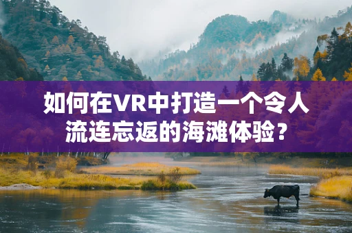 如何在VR中打造一个令人流连忘返的海滩体验？