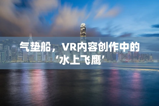 气垫船，VR内容创作中的‘水上飞鹰’