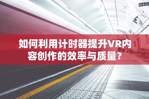 如何利用计时器提升VR内容创作的效率与质量？
