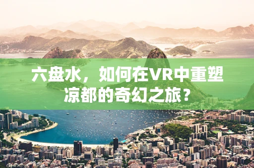 六盘水，如何在VR中重塑凉都的奇幻之旅？