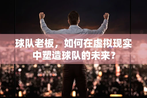 球队老板，如何在虚拟现实中塑造球队的未来？