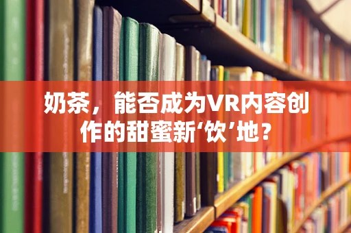 奶茶，能否成为VR内容创作的甜蜜新‘饮’地？