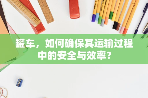 罐车，如何确保其运输过程中的安全与效率？