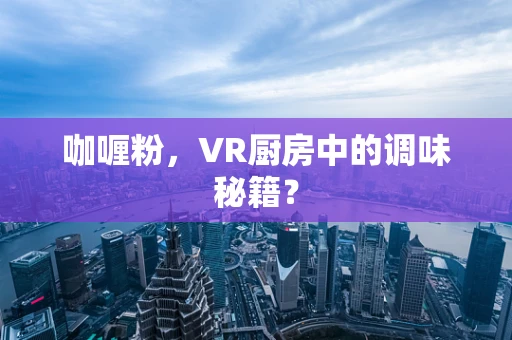 咖喱粉，VR厨房中的调味秘籍？