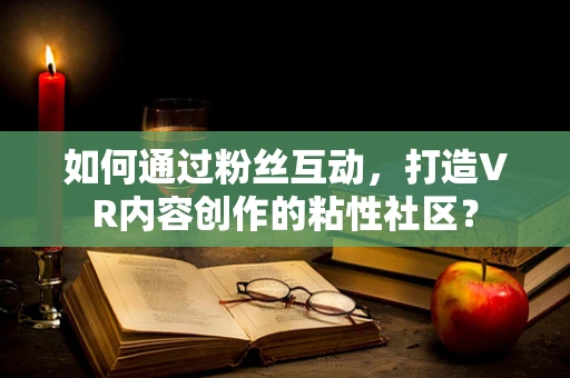 如何通过粉丝互动，打造VR内容创作的粘性社区？