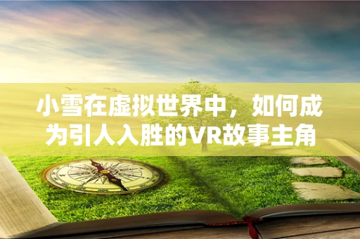 小雪在虚拟世界中，如何成为引人入胜的VR故事主角？