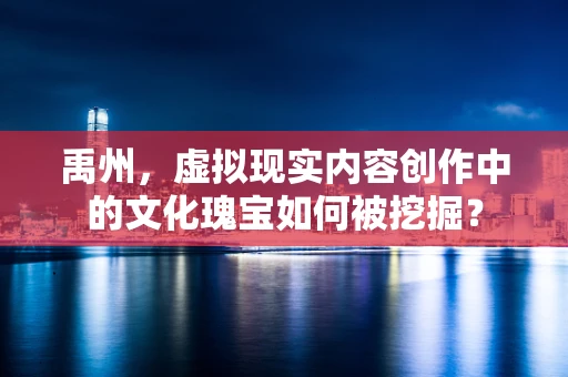 禹州，虚拟现实内容创作中的文化瑰宝如何被挖掘？