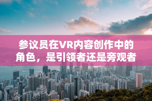 参议员在VR内容创作中的角色，是引领者还是旁观者？