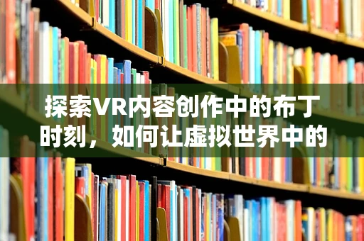 探索VR内容创作中的布丁时刻，如何让虚拟世界中的布丁更诱人？