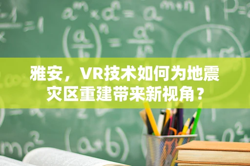 雅安，VR技术如何为地震灾区重建带来新视角？