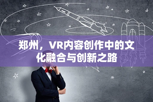 郑州，VR内容创作中的文化融合与创新之路