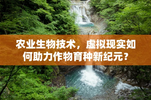农业生物技术，虚拟现实如何助力作物育种新纪元？