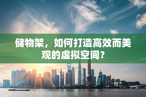 储物架，如何打造高效而美观的虚拟空间？