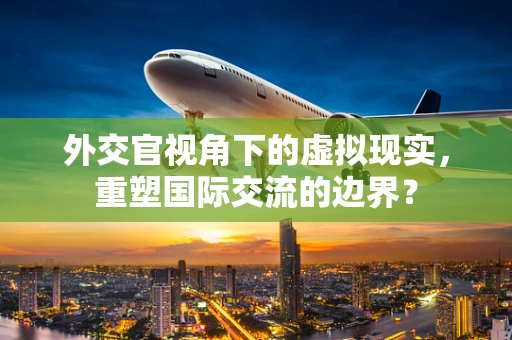 外交官视角下的虚拟现实，重塑国际交流的边界？